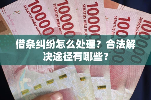 武汉借条纠纷怎么处理？合法解决途径有哪些？