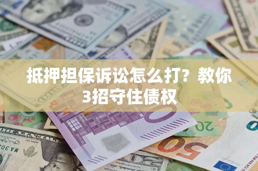 武汉抵押担保诉讼怎么打？教你3招守住债权