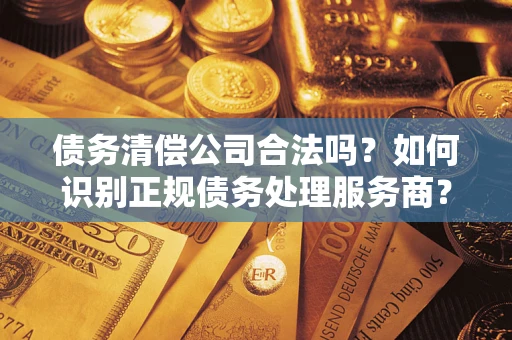 武汉债务清偿公司合法吗？如何识别正规债务处理服务商？