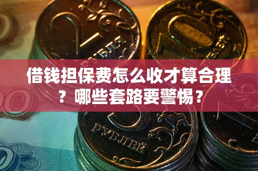 武汉借钱担保费怎么收才算合理？哪些套路要警惕？