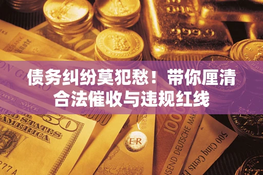 武汉债务纠纷莫犯愁！带你厘清合法催收与违规红线