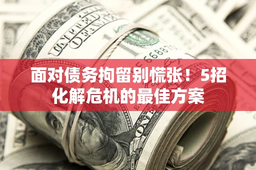 武汉面对债务拘留别慌张！5招化解危机的最佳方案