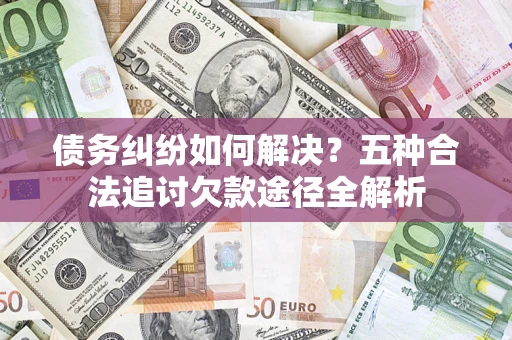 武汉债务纠纷如何解决？五种合法追讨欠款途径全解析