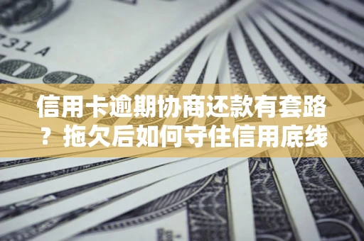 武汉信用卡逾期协商还款有套路？拖欠后如何守住信用底线？