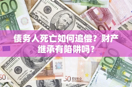 武汉债务人死亡如何追偿？财产继承有陷阱吗？