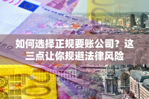武汉如何选择正规要账公司？这三点让你规避法律风险