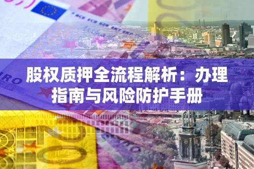 武汉股权质押全流程解析：办理指南与风险防护手册