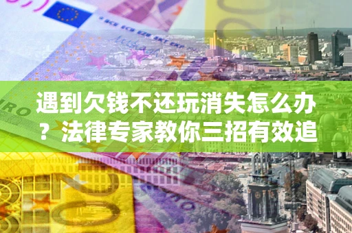 武汉遇到欠钱不还玩消失怎么办？法律专家教你三招有效追债！