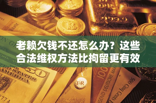 武汉老赖欠钱不还怎么办？这些合法维权方法比拘留更有效