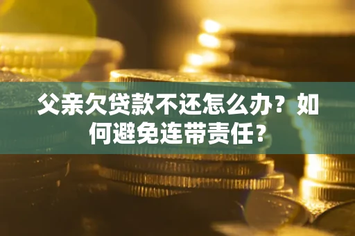 武汉父亲欠贷款不还怎么办？如何避免连带责任？