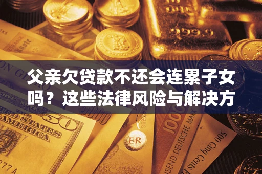 武汉父亲欠贷款不还会连累子女吗？这些法律风险与解决方法要早知道！