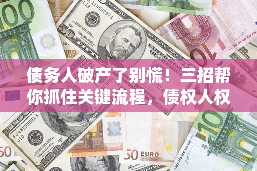 武汉债务人破产了别慌！三招帮你抓住关键流程，债权人权益不再缩水