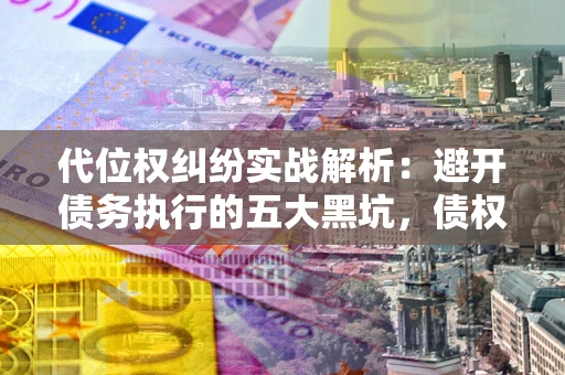 武汉代位权纠纷实战解析：避开债务执行的五大黑坑，债权人必看指南
