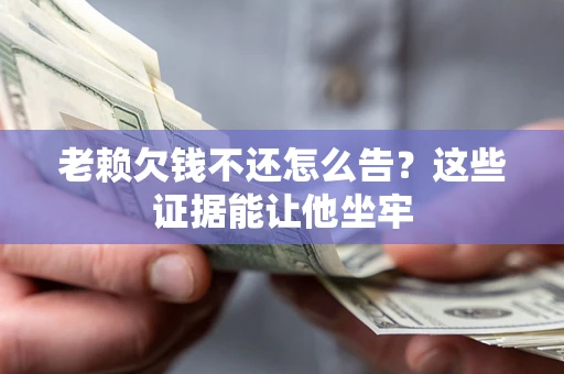 武汉老赖欠钱不还怎么告？这些证据能让他坐牢
