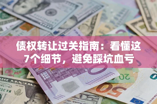 武汉债权转让过关指南：看懂这7个细节，避免踩坑血亏