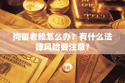 武汉拘留老赖怎么办？有什么法律风险要注意？