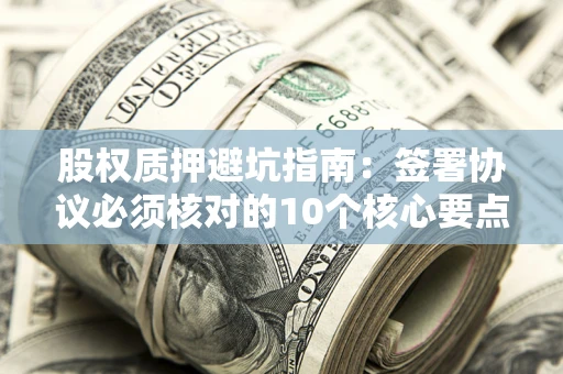 武汉股权质押避坑指南:签署协议必须核对的10个核心要点 武汉股权质押避坑指南:签署协议必须核对的10个核心要点