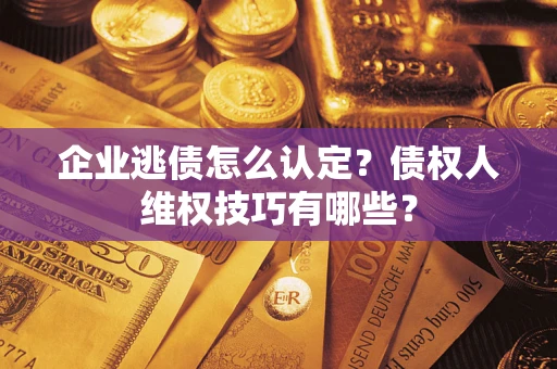武汉企业逃债怎么认定？债权人维权技巧有哪些？