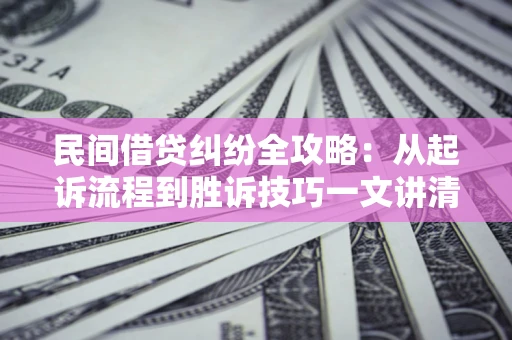 武汉民间借贷纠纷全攻略：从起诉流程到胜诉技巧一文讲清