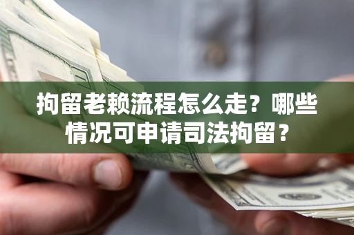 武汉拘留老赖流程怎么走?哪些情况可申请司法拘留? 武汉拘留老赖流程怎么走?哪些情况可申请司法拘留?