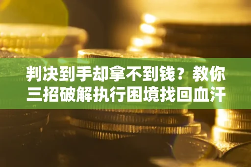 武汉判决到手却拿不到钱？教你三招破解执行困境找回血汗钱