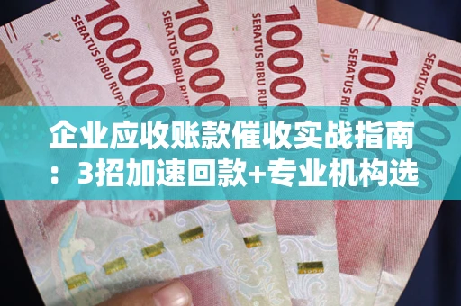 武汉企业应收账款催收实战指南：3招加速回款+专业机构选择避坑