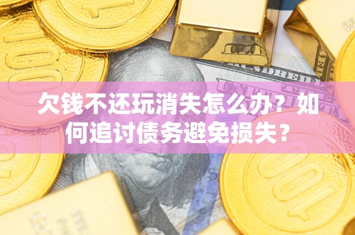 武汉欠钱不还玩消失怎么办？如何追讨债务避免损失？