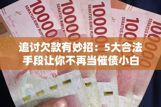 武汉追讨欠款有妙招：5大合法手段让你不再当催债小白