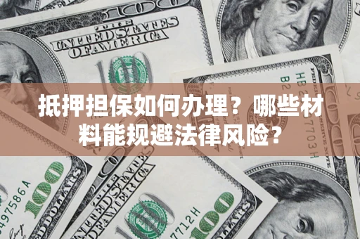 武汉抵押担保如何办理？哪些材料能规避法律风险？