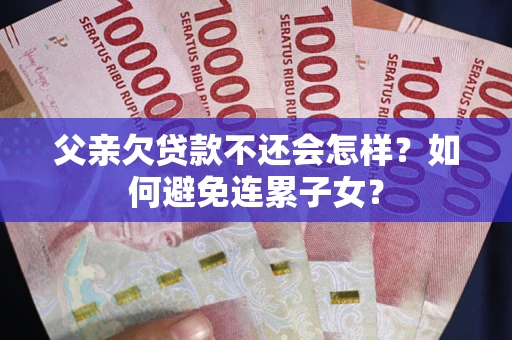 武汉父亲欠贷款不还会怎样？如何避免连累子女？