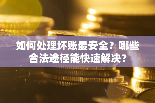 武汉如何处理坏账最安全？哪些合法途径能快速解决？