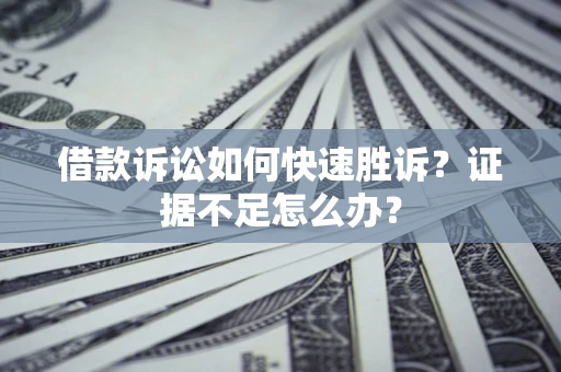武汉借款诉讼如何快速胜诉？证据不足怎么办？