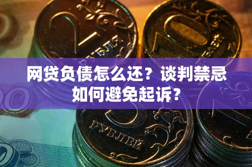 武汉网贷负债怎么还？谈判禁忌如何避免起诉？