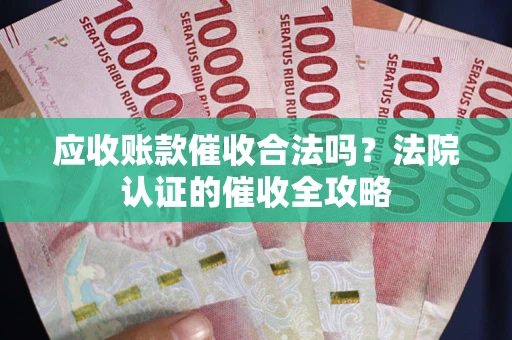 武汉应收账款催收合法吗？法院认证的催收全攻略