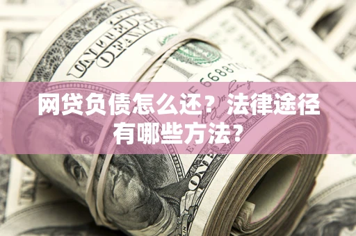 武汉网贷负债怎么还？法律途径有哪些方法？