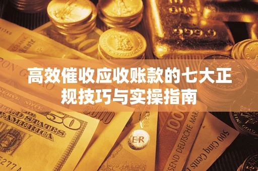 武汉高效催收应收账款的七大正规技巧与实操指南