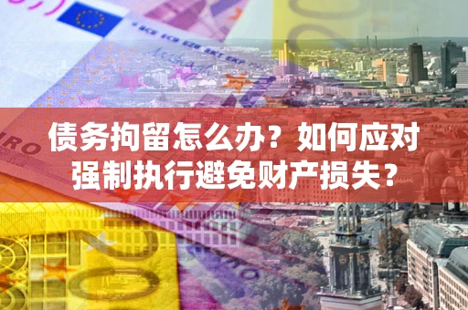 武汉债务拘留怎么办？如何应对强制执行避免财产损失？