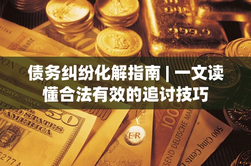 武汉债务纠纷化解指南 | 一文读懂合法有效的追讨技巧