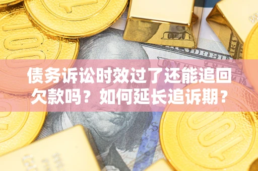 武汉债务诉讼时效过了还能追回欠款吗？如何延长追诉期？
