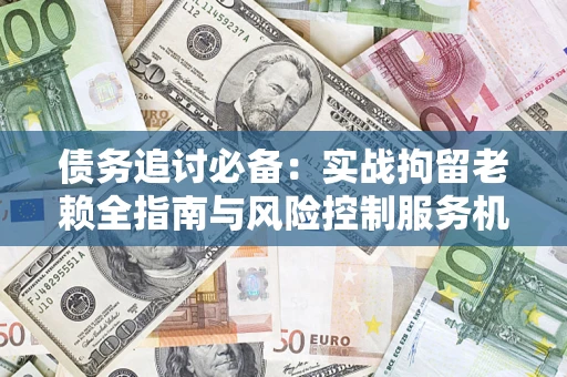 武汉债务追讨必备：实战拘留老赖全指南与风险控制服务机构推荐