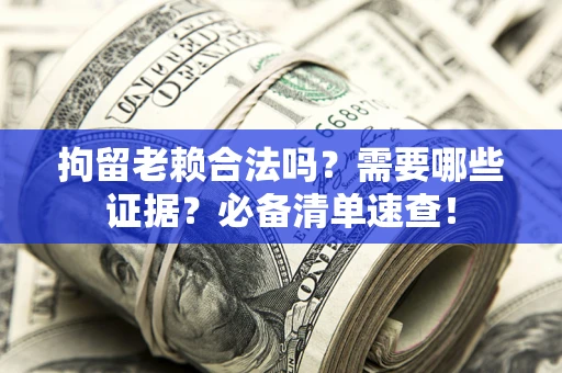 武汉拘留老赖合法吗？需要哪些证据？必备清单速查！