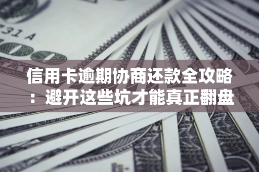 武汉信用卡逾期协商还款全攻略：避开这些坑才能真正翻盘
